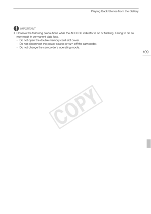 Page 109Playing Back Stories from the Gallery
109
IMPORTANT
• Observe the following precautions while the ACCESS indicator is on or flashing. Failing to do so  may result in permanent data loss.
- Do not open the double memory card slot cover.
- Do not disconnect the power source or turn off the camcorder.
- Do not change the camcorder’s operating mode.
COPY  
