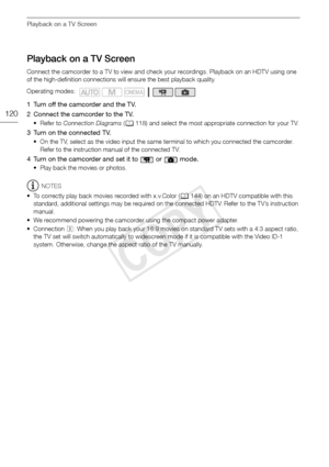 Page 120Playback on a TV Screen
120
Playback on a TV Screen
Connect the camcorder to a TV to view and check your recordings. Playback on an HDTV using one 
of the high-definition connections will ensure the best playback quality.
1 Turn off the camcorder and the TV. 
2 Connect the camcorder to the TV. 
• Refer to Connection Diagrams  (0 118) and select the most appropriate connection for your TV.
3 Turn on the connected TV.
• On the TV, select as the video input the same terminal to which you connected the...