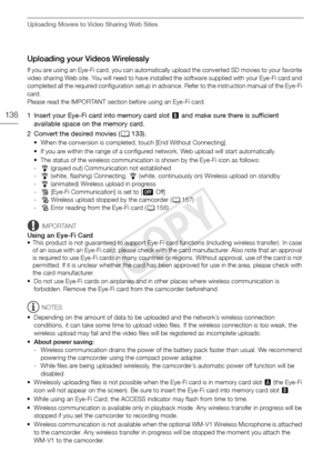 Page 136Uploading Movies to Video Sharing Web Sites
136
Uploading your Videos Wirelessly
If you are using an Eye-Fi card, you can automatically upload the converted SD movies to your favorite 
video sharing Web site. You will need to have installed the software supplied with your Eye-Fi card and 
completed all the required configuration setup in advance. Refer to the instruction manual of the Eye-Fi 
card.
Please read the IMPORTANT section before using an Eye-Fi card.
1 Insert your Eye-Fi card into memory card...