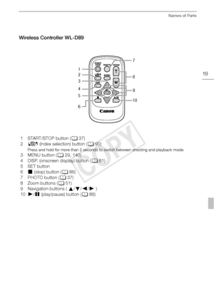 Page 19Names of Parts
19
Wireless Controller WL-D89
1START/STOP button (037)
2 b  (index selection) button ( 090)
Press and hold for more than 2 seconds to switch between shooting and playback mode.
3 MENU button ( 029, 140)
4 DISP. (onscreen display) button ( 081)
5SET button
6 B (stop) button (0 86)
7 PHOTO button ( 037)
8 Zoom buttons ( 051)
9 Navigation buttons (  Z/O /y /A  )
10 A/C  (play/pause) button ( 086)
1 7
8
9
10
2
3
4
5
6
COPY  