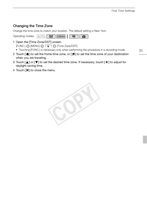 Page 31First Time Settings
31
Changing the Time Zone
Change the time zone to match your location. The default setting is New York.
1 Open the [Time Zone/DST] screen.
[FUNC.]  [MENU]  6  [Time Zone/DST]
• Touching [FUNC.] is necessary only when performing the procedure in a recording mode.
2Touch [ S] to set the home time zone, or [ V] to set the time zone of your destination 
when you are traveling.
3Touch [ Z] or [ O] to set the desired time zone. If necessary, touch [U ] to adjust for 
daylight saving time....