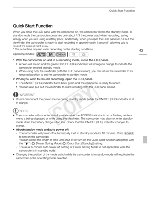 Page 43Quick Start Function
43
Quick Start Function
When you close the LCD panel with the camcorder on, the camcorder enters the standby mode. In 
standby mode the camcorder consumes only about 1/3 the power used when recording, saving 
energy when you are using a battery pack. Additionally, when you open the LCD panel or pull out the 
viewfinder, the camcorder is ready to start recording in approximately 1 second*, allowing you to 
record the subject right away.
* The actual time required varies depending on...