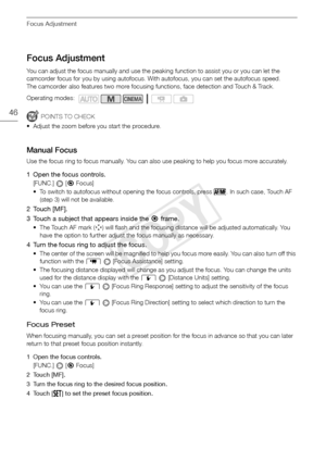 Page 46Focus Adjustment
46
Focus Adjustment
You can adjust the focus manually and use the peaking function to assist you or you can let the 
camcorder focus for you by using autofocus. With autofocus, you can set the autofocus speed.
The camcorder also features two more focusing functions, face detection and Touch & Track.
POINTS TO CHECK
• Adjust the zoom before you start the procedure.
Manual Focus
Use the focus ring to focus manually. You can also use peaking to help you focus more accurately.
1 Open the...