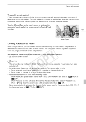 Page 49Focus Adjustment
49
To select the main subject
If there is more than one person in the picture, the camcorder will automatically select one person it 
determines is the main subject. The main subject is indicated by a white face detection frame and the 
camcorder will optimize the settings for that person. Other faces will have gray frames.
Touch a different face on the touch screen to optimize the 
camcorder’s settings for that person using the Touch & Track 
function.
Limiting Autofocus to Faces
While...