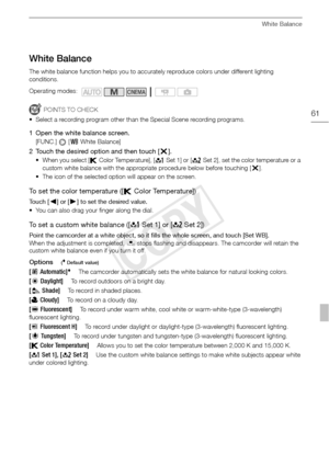 Page 61White Balance
61
White Balance
The white balance function helps you to accurately reproduce colors under different lighting 
conditions.
POINTS TO CHECK
• Select a recording program other than the Special Scene recording programs.
1 Open the white balance screen.
[FUNC.]  [ mWhite Balance]
2 Touch the desired option and then touch [ a].
• When you select [ Color Temperature], [ Set 1] or [ Set 2], set the color temperature or a 
custom white balance with the appropriate procedure below before touching [...