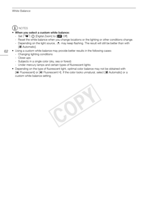 Page 62White Balance
62
NOTES
• When you select a custom white balance: -Set  7   [Digital Zoom] to [ B Off].
- Reset the white balance when you change locations or the lighting or other conditions change.
- Depending on the light source,  g may keep flashing. The result will still be better than with 
[ Y Automatic].
• Using a custom white balance may provide better results in the following cases: - Changing lighting conditions
-Close-ups
- Subjects in a single color (sky, sea or forest)
- Under mercury lamps...