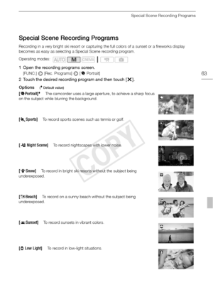 Page 63Special Scene Recording Programs
63
Special Scene Recording Programs
Recording in a very bright ski resort or capturing the full colors of a sunset or a fireworks display 
becomes as easy as selecting a Special Scene recording program.
1 Open the recording programs screen.
[FUNC.]   [Rec. Programs]   [FPortrait]
2 Touch the desired recording program and then touch [ a].
Options
( Default value)
Operating modes:
[FPortrait]The camcorder uses a large aperture, to achieve a sharp focus 
on the subject while...