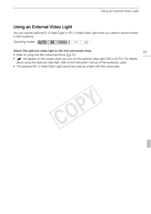 Page 75Using an External Video Light
75
Using an External Video Light
You can use the optional VL-5 Video Light or VFL-2 Video Flash Light when you need to record movies 
in dark locations.
Attach the optional video light to the mini advanced shoe.
• Refer to Using the Mini Advanced Shoe  (0 72). 
•  will appear on the screen when you turn on the optional video light (ON or AUTO). For details  about using the optional video light, refer to the instruction manual of the accessory used.
• The optional VFL-2 Video...