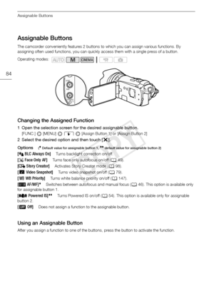 Page 84Assignable Buttons
84
Assignable Buttons
The camcorder conveniently features 2 buttons to which you can assign various functions. By 
assigning often used functions, you can quickly access them with a single press of a button.
Changing the Assigned Function
1 Open the selection screen for the desired assignable button.
[FUNC.]  [MENU]   6   [Assign Button 1] or [Assign Button 2]
2 Select the desired option and then touch [ a].
Options
( Default value for assignable button 1,  default value for assignable...