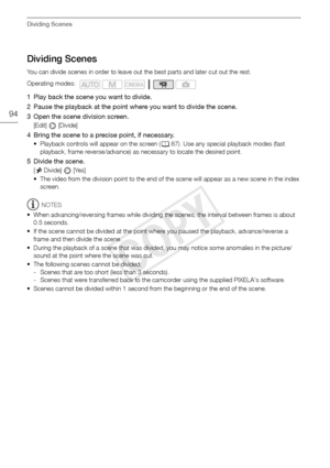 Page 94Dividing Scenes
94
Dividing Scenes
You can divide scenes in order to leave out the best parts and later cut out the rest.
1 Play back the scene you want to divide.
2 Pause the playback at the point where you want to divide the scene. 
3 Open the scene division screen.
[Edit]  [Divide]
4 Bring the scene to a precise point, if necessary.
• Playback controls will appear on the screen (087). Use any special playback modes (fast 
playback, frame reverse/advance) as necessary to locate the desired point.
5...