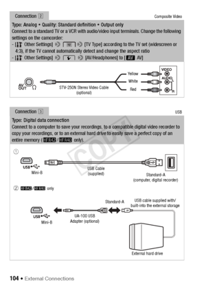 Page 104104 Š External Connections
Connection Composite Video
Type: Analog   Quality: Standard definition   Output only
Connect to a standard TV or a VCR with audio/video input terminals. Change the following 
settings on the camcorder:
- [  Other Settings] 
> > [TV Type] according to the TV set (widescreen or 
4:3), if the TV cannot automatically detect and change the aspect ratio
- [  Other Settings] 
>  q  > [AV/Headphones] to [ Ò AV]
Connection  #USB
Type: Digital data connection
Connect to a computer to...