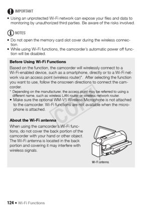 Page 124124 Š Wi-Fi Functions
IMPORTANT
• Using an unprotected Wi-Fi network can expose your files and data to  monitoring by unauthorized third parties. Be aware of the risks involved.
NOTES
• Do not open the memory card slot cover during the wireless connec- tion.
• While using Wi-Fi functions, the camcorder’s automatic power off func- tion will be disabled.
Before Using Wi-Fi Functions
Based on the function, the camcorder will wirelessly connect to a 
Wi-Fi-enabled device, such as a smartphone, directly or to...