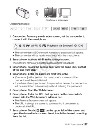 Page 127Wi-Fi Functions Š 127
Operating modes:
1 Camcorder: From any movie index screen, set the camcorder to connect with the smartphone.
• The camcorder’s SSID (network name) and password will appear.
• The camcorder will be ready to connect with the smartphone.
2 Smartphone: Activate Wi-Fi in the settings screen. The network names of detected access points will appear.
3 Smartphone: Touch the access point with the same SSID as that  of the one from step 1.
4 Smartphone: Enter the password (first time only). •...