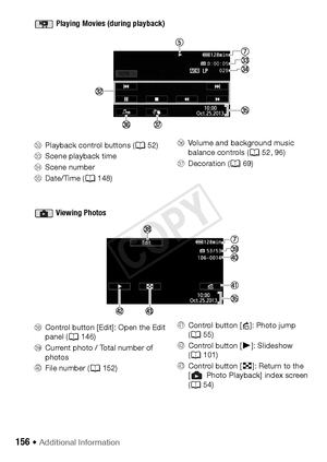 Page 156156 Š Additional Information Playing Movies (during playback)
Ds
Playback control buttons ( A52)
Dd Scene playback time
Df Scene number
Dg Date/Time ( A148) Dh
Volume and background music 
balance controls ( A52, 96)
Dj Decoration ( A69)
 Viewing Photos
DkControl button [Edit]: Open the Edit 
panel ( A146)
Dl Current photo / Total number of 
photos
Fq File number ( A152) Fa
Control button [ h]: Photo jump 
(A 55)
Fs Control button [ Ð]: Slideshow 
(A 101)
Fd Control button [ f]: Return to the 
[ Photo...