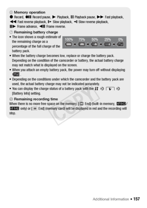 Page 157Additional Information Š 157
5 Memory operationÜRecord, ÛRecord pause, ÐPlayback, ÝPlayback pause, ×Fast playback, ØFast reverse playback, ÕSlow playback, ÖSlow reverse playback,ÓFrame advance, ÔFrame reverse.
7 Remaining battery charge
• The icon shows a rough estimate of the remaining charge as a 
percentage of the full charge of the 
battery pack.
• When the battery charge becomes low, replace or charge the battery pack. 
Depending on the condition of the camcorder or battery, the actual battery...