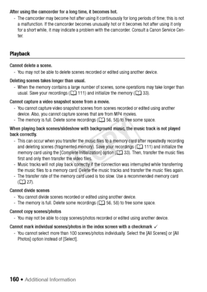 Page 160160 Š Additional Information
After using the camcorder for a long time, it becomes hot.- The camcorder may become hot after using it cont inuously for long periods of time; this is not 
a malfunction. If the camcorder becomes unusually  hot or it becomes hot after using it only 
for a short while, it may indicate a problem with the camcorder. Consult a Canon Service Cen-
ter.
Playback
Cannot delete a scene.
- You may not be able to delete scenes recorded or edited using another device.
Deleting scenes...