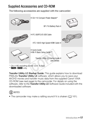 Page 17Introduction Š 17
Gett in g  to  Kn ow  t he  CamcorderSupplied Accessories and CD-ROM
The following accessories are supplied with the camcorder:
* CA-110E including power cord, in Asia.
**6 /4  only.
Transfer Utility LE Startup Guide:  This guide explains how to download 
PIXELA’s  Transfer Utility LE  software, which allows you to save your 
AVCHD movies and transfer music data from the supplied Canon VIXIA 
CD-ROM (see next page) to the camcorder. For details on using the 
software, refer to the...