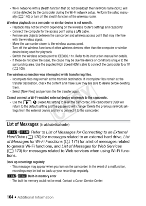 Page 164164 Š Additional Information
- Wi-Fi networks with a stealth function that do not broadcast their network name (SSID) will 
not be detected by the camcorder during the Wi-Fi network setup. Perform the setup manu-
ally ( A140) or turn off the stealth function of the wireless router.
Wireless playback on a computer or similar device is not smooth. - Playback may not be smooth depending on the wireless router’s settings and capability.
- Connect the computer to the access point using a LAN cable.
- Remove...