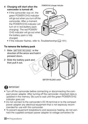 Page 2222 Š Preparations
4 Charging will start when the camcorder is turned off.
• If the camcorder was on, the green POWER/CHG indicator 
will go out when you turn off the 
camcorder. After a moment, 
the POWER/CHG indicator will 
turn on in red (battery pack 
charging). The red POWER/
CHG indicator will go out when 
the battery pack is fully 
charged.
• If the indicator flashes, refer to 
Troubleshooting ( A 161).
To remove the battery pack
1Slide  d  in the 
direction of the arrow and hold it 
pressed down....