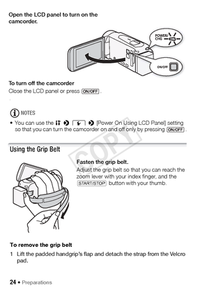 Page 2424 Š Preparations
[
NOTES
• You can use the   >  q  >  [Power On Using LCD Panel] setting 
so that you can turn the camcorder on and off only by pressing  .
Using the Grip Belt
Fasten the grip belt.
Adjust the grip belt so that you can reach the 
zoom lever with your index finger, and the 
Y  button with your thumb.
To remove the grip belt
1 Lift the padded handgrip’s flap and detach the strap from the Velcro  pad.
Open the LCD panel to turn on the 
camcorder.
To turn off the camcorder
Close the LCD...