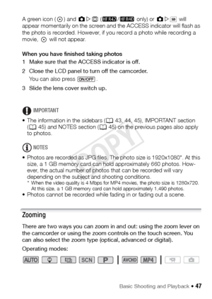 Page 47Basic Shooting and Playback Š 47
A green icon ( ) and {æ& (6 /4  only) or  {æ  will 
appear momentarily on the screen and the ACCESS indicator will flash as 
the photo is recorded. However, if you record a photo while recording a 
movie, 
 will not appear.
When you have finished taking photos
1 Make sure that the ACCESS indicator is off.
2 Close the LCD panel to turn off the camcorder. You can also press  .
3 Slide the lens cover switch up.
IMPORTANT
• The information in the sidebars ( A43, 44, 45),...