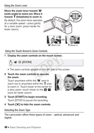 Page 4848 Š Basic Shooting and Playback
Using the Zoom Lever
Move the zoom lever toward T 
(wide angle) to zoom out. Move it 
toward  S (telephoto) to zoom in.
By default, the zoom lever operates 
at a variable speed – press gently 
for a slow zoom; press harder for 
faster zooms.
 Using the Touch Screen’s Zoom Controls 
1 Display the zoom controls on the touch screen. 
• The zoom controls appear on the left side of the screen. 
2 Touch the zoom controls to operate  the zoom. 
Touch anywhere within the  T area...