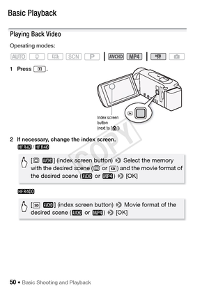 Page 5050 Š Basic Shooting and Playback
Basic Playback
Playing Back Video
Operating modes:
1Press .
2 If necessary, change the index screen.6 /4
7
SCN
Index screen 
button 
(next to [ ])
[ &  · ] (index screen button)  > Select the memory 
with the desired scene ( & or  ) and the movie format of 
the desired scene ( · or ¸ ) >  [OK]
[  · ] (index screen button)  > Movie format of the 
desired scene ( · or ¸ ) >  [OK]
COPY  