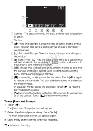 Page 7070 Š Advanced Shooting
!Canvas - The area where you will draw and see your decorations 
in action.
 Toolbar.
# [Ó  Pens and Stamps] Select the type of pen or stamp and its 
color. You can also save a single canvas or load a previously 
saved canvas.
$ [×  Animated Stamps] Select animated stamps to add to your 
decoration.
% [
& Date/Time] / [ ] Add the date and/or time as a caption that 
will be included in the recording. In   mode, add stamps to 
track baby’s age, height and weight.
& [Ü ] (Image Mix)...