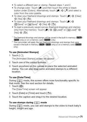 Page 71Advanced Shooting Š 71
• To select a different pen or stamp: Repeat steps 1 and 2.
• To change color: Touch [Ó] and then touch the white or black 
button under [Colors]. Alternatively, touch [ Ó] >  [Ö ] and select a 
color from the color palette.
• To clear your freehand drawings and stamps: Touch [ Ó] >  [Clear] 
>  [Yes] >  [K ].
• To save your freehand drawings and stamps: Touch [ Ó] >  
[ & Save]
1 or [ Save]1 >  [Yes] >  [K ].
• To load a previously saved canvas (freehand drawings and stamps  only)...