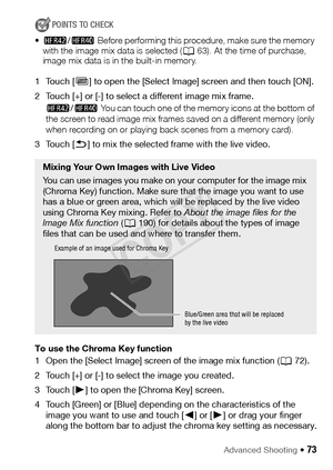 Page 73Advanced Shooting Š 73
POINTS TO CHECK
• 6 /4  Be fo re p er fo r m in g  t h is  p ro c e d u re ,  m a k e  s u re  t h e m e m o r y  
with the image mix data is selected ( A63). At the time of purchase, 
image mix data is in the built-in memory.
1Touch [ Ü] to open the [Select Image] screen and then touch [ON].
2 Touch [+] or [-] to select a different image mix frame. 6 /4  You can touch one of the memory icons at the bottom of 
the screen to read image mix frames saved on a different memory (only...