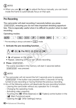 Page 8282 Š Advanced Shooting
NOTES
• When you use [ E] and [ F] to adjust the focus manually, you can touch 
inside the frame to automatically focus on that spot.
Pre-Recording
The camcorder will start recording 3 seconds before you press 
Y , ensuring you do not miss important shooting opportuni-
ties. This is especially useful when it is difficult to predict when to start 
recording.
Operating modes:
* Pre-recording is always activated in   mode.
1 Activate the pre-recording function.
•z  will appear on the...