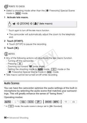 Page 8686 Š Advanced Shooting
POINTS TO CHECK
• Select a shooting mode other than the [ Fireworks] Special Scene  mode in   mode.
1 Activate tele macro.
* Touch again to turn off the tele macro function.
• The camcorder will automatically adjust the zoom to the telephoto  end. 
2 Touch [START]. • Touch [STOP] to pause the recording.
3Touch [ X].
NOTES
• Any of the following actions will deactivate the tele macro function. - Turning off the camcorder.
- Pressing .
- Zooming out toward  T (wide angle).
- Setting...