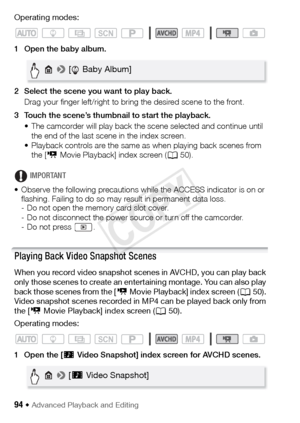 Page 9494 Š Advanced Playback and Editing
Operating modes:
1 Open the baby album.
2 Select the scene you want to play back.Drag your finger left/right to bring the desired scene to the front.
3 Touch the scene’s thumbnail to start the playback. • The camcorder will play back the scene selected and continue until the end of the last scene in the index screen.
• Playback controls are the same as when playing back scenes from  the [ y Movie Playback] index screen ( A50).
IMPORTANT
• Observe the following...