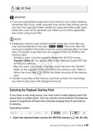 Page 97Advanced Playback and Editing Š 97
IMPORTANT
• If you use copyrighted songs and music tracks in your video creations,  remember that music under copyright may not be used without permis-
sion from the copyright holder, except for cases permitted under appli-
cable laws, such as for personal use. Make sure to follow applicable 
laws when using music files.
NOTES
• Initializing a memory card will permanently erase any music files you  may have transferred to the card. ( 6/4  The music files that 
come...