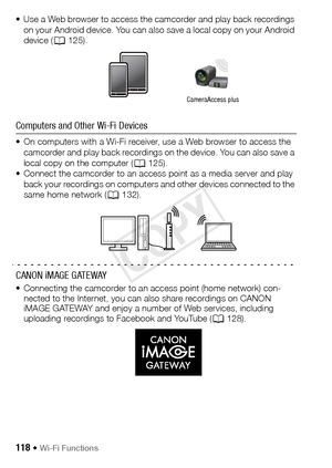 Page 118118 Š Wi-Fi Functions
• Use a Web browser to access the camcorder and play back recordings on your Android device. You can also save a local copy on your Android 
device (A 125).
Computers and Other Wi-Fi Devices
• On computers with a Wi-Fi receiver, use a Web browser to access the 
camcorder and play back recordings on the device. You can also save a 
local copy on the computer ( A125).
• Connect the camcorder to an access point as a media server and play  back your recordings on computers and other...