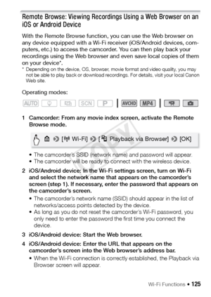 Page 125Wi-Fi Functions Š 125
Remote Browse: Viewing Recordings Using a Web Browser on an 
iOS or Android Device
With the Remote Browse function, you can use the Web browser on 
any device equipped with a Wi-Fi receiver (iOS/Android devices, com-
puters, etc.) to access the camcorder. You can then play back your 
recordings using the Web browser and even save local copies of them 
on your device*.
* Depending on the device, OS, browser, movie format and video quality, you may not be able to play back or download...