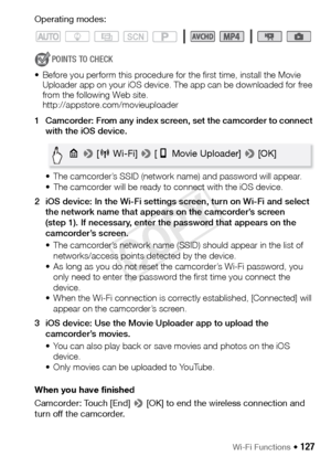 Page 127Wi-Fi Functions Š 127
Operating modes:
POINTS TO CHECK
• Before you perform this procedure for the first time, install the Movie  Uploader app on your iOS device. The app can be downloaded for free 
from the following Web site.
http://appstore.com/movieuploader
1 Camcorder: From any index screen, set the camcorder to connect  with the iOS device.
• The camcorder’s SSID (network name) and password will appear.
• The camcorder will be ready to connect with the iOS device.
2 iOS device: In the Wi-Fi...