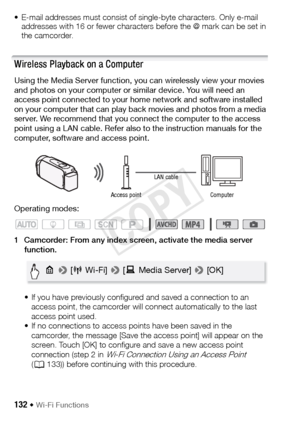 Page 132132 Š Wi-Fi Functions
• E-mail addresses must consist of single-byte characters. Only e-mail addresses with 16 or fewer characters before the @ mark can be set in 
the camcorder.
Wireless Playback on a Computer
Using the Media Server function, you can wirelessly view your movies 
and photos on your computer or similar device. You will need an 
access point connected to your home network and software installed 
on your computer that can play back movies and photos from a media 
server. We recommend that...