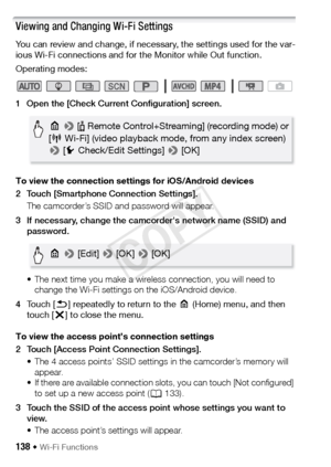 Page 138138 Š Wi-Fi Functions
Viewing and Changing Wi-Fi Settings
You can review and change, if necessary, the settings used for the var-
ious Wi-Fi connections and for the Monitor while Out function.
Operating modes:
1 Open the [Check Current Configuration] screen.
To view the connection settings for iOS/Android devices
2 Touch [Smartphone Connection Settings].The camcorder’s SSID and password will appear.
3 If necessary, change the camcorder's network name (SSID) and  password.
• The next time you make a...