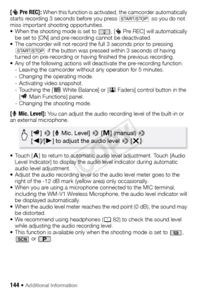 Page 144144 Š Additional Information
[z  Pre REC]: When this function is activated, the camcorder automatically 
starts recording 3 seconds before you press  Y so you do not 
miss important shooting opportunities.
• When the shooting mode is set to  , [ z Pre REC] will automatically 
be set to [ON] and pre-recording cannot be deactivated.
• The camcorder will not record the full 3 seconds prior to pressing  Y  if the button was pressed within 3 seconds of having 
turned on pre-recording or having finished the...