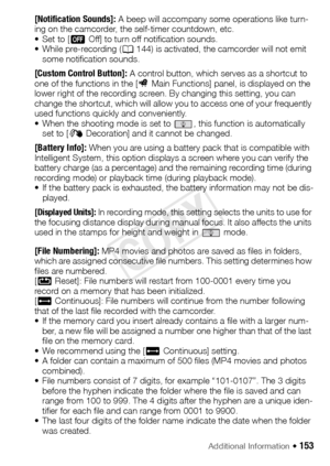 Page 153Additional Information Š 153
[Notification Sounds]: A beep will accompany some operations like turn-
ing on the camcorder, the self-timer countdown, etc.
•Set to [ jOff] to turn off notification sounds.
• While pre-recording ( A144) is activated, the camcorder will not emit 
some notification sounds.
[Custom Control Button]: A control button, which serves as a shortcut to 
one of the functions in the [2 Main Functions] panel, is displayed on the 
lower right of the recording screen. By changing this...