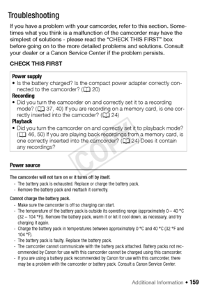 Page 159Additional Information Š 159
Tr o u b l e?Troubleshooting
If you have a problem with your camcorder, refer to this section. Some-
times what you think is a malfunction of the camcorder may have the 
simplest of solutions - please read the “CHECK THIS FIRST” box 
before going on to the more detailed problems and solutions. Consult 
your dealer or a Canon Service Center if the problem persists.
CHECK THIS FIRST
Power source
The camcorder will not turn on or it turns off by itself.- The battery pack is...