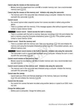 Page 167Additional Information Š 167
Cannot play the movies on this memory card- Movies cannot be played back from a 64 MB  or smaller memory card. Use a recommended 
memory card (A 23).
Cannot play the movies on this memory card   Initialize only using the camcorder - The memory card in the camcorder was initia lized using a computer. Initialize the memory 
card with this camcorder ( A29).
Cannot record - You cannot capture video snapshot scenes from scenes recorded or edited using another  device.
- There is a...