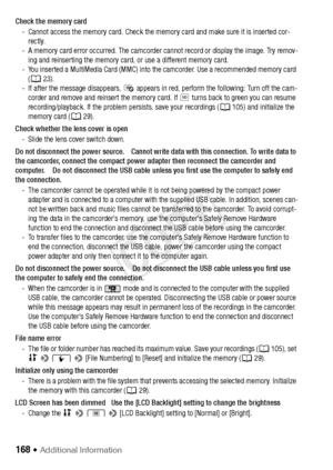 Page 168168 Š Additional Information
Check the memory card- Cannot access the memory card. Check the memory card and make sure it is inserted cor-rectly.
- A memory card error occurred. The camcorder cannot record or display the image. Try remov- ing and reinserting the memory card, or use a different memory card.
- You inserted a MultiMedia Card (MMC) into the camcorder. Use a recommended memory card  (A 23).
- If after the message disappears, 9  appears in red, perform the following: Turn off the cam-
corder...