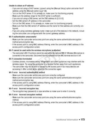 Page 173Additional Information Š 173
Unable to obtain an IP address- If you are not using a DHCP server, connect usi ng the [Manual Setup] option and enter the IP 
address using the [Manual] option ( A136).
- Turn on the DHCP server. If it is already on, make sure it is functioning properly.
- Make sure the address range for the DHCP server is sufficient.
- If you are not using a DNS server, set the DNS address to [0.0.0.0].
- Set the DNS server’s IP address in the camcorder.
- Turn on the DNS server. If it is...