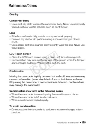 Page 179Additional Information Š 179
Maintenance/Others
Cleaning
Camcorder Body
• Use a soft, dry cloth to clean the camcorder body. Never use chemically 
treated cloths or volatile so lvents such as paint thinner.
Lens
• If the lens surface is dirty, autofocus may not work properly.
• Remove any dust or dirt particles using a non-aerosol type blower  brush.
• Use a clean, soft lens-cleaning cloth to gently wipe the lens. Never use  tissue paper.
LCD Touch Screen
• Clean the LCD touch screen using a clean, soft...