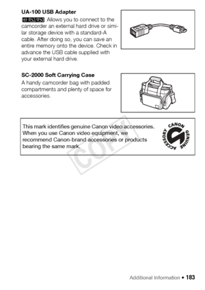 Page 183Additional Information Š 183
UA-100 USB Adapter
B Allows you to connect to the 
camcorder an external hard drive or simi-
lar storage device with a standard-A 
cable. After doing so, you can save an 
entire memory onto the device. Check in 
advance the USB cable supplied with 
your external hard drive.
SC-2000 Soft Carrying Case
A handy camcorder bag with padded 
compartments and plenty of space for 
accessories.
This mark identifies genuine Canon video accessories. 
When you use Canon video equipment,...