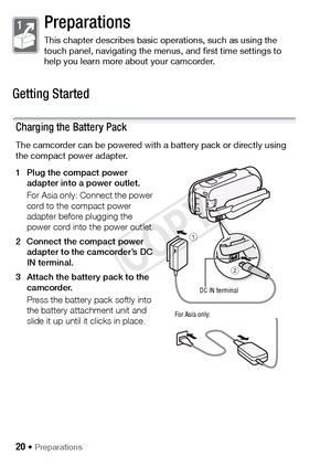 Page 2020 Š Preparations
Preparations
This chapter describes basic operations, such as using the 
touch panel, navigating the menus, and first time settings to 
help you learn more about your camcorder.
Getting Started
Charging the Battery Pack
The camcorder can be powered with a battery pack or directly using 
the compact power adapter.
1 Plug the compact power  adapter into a power outlet. 
For Asia only: Connect the power 
cord to the compact power 
adapter before plugging the 
power cord into the power...