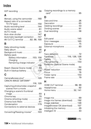 Page 194194 Š Additional Information
Index
60P recording  . . . . . . . . . . . . . . . . 56
A
Abroad, using the camcorder  . . . . 180Aspect ratio of a connected TV (TV type)   . . . . . . . . . . . . . . . 150Audio recording level  . . . . . . . . . . 144Audio scene select   . . . . . . . . . . . . 81AUTO mode   . . . . . . . . . . . . . . . . . 41Auto slow shutter   . . . . . . . . . . . . 147Automatic backlight correction . . . 147AV  OUT/ × terminal  . . . . . 82, 98, 100
B
Baby (shooting mode)   . . . . ....