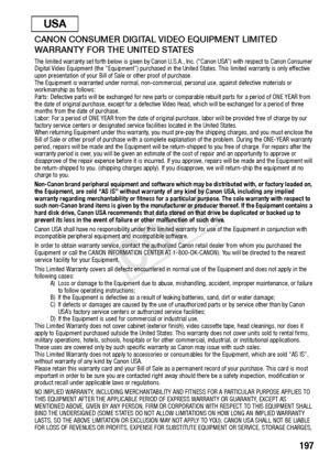 Page 197  197
CANON CONSUMER DIGITAL VIDEO EQUIPMENT LIMITED 
WARRANTY FOR THE UNITED STATES
The limited warranty set forth below is given by Canon U.S.A., Inc. (“Canon USA”) with respect to Canon Consumer 
Digital Video Equipment (the “Equipment”) purchased in the United States. This limited warranty is only effective 
upon presentation of your Bill of  Sale or other proof of purchase.
The Equipment is warranted under normal, non-commercial, personal use, against defective materials or 
workmanship as follows:...